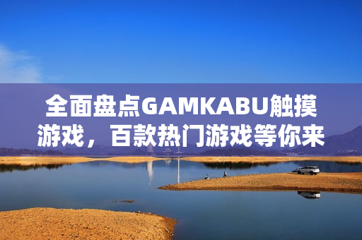 全面盘点GAMKABU触摸游戏，百款热门游戏等你来体验