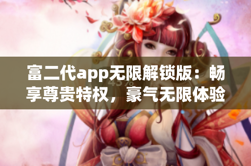 富二代app无限解锁版：畅享尊贵特权，豪气无限体验