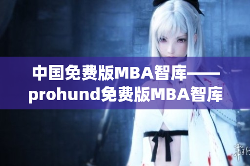 中国免费版MBA智库——prohund免费版MBA智库，全面解析商业智慧