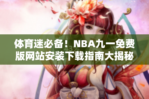 体育迷必备！NBA九一免费版网站安装下载指南大揭秘