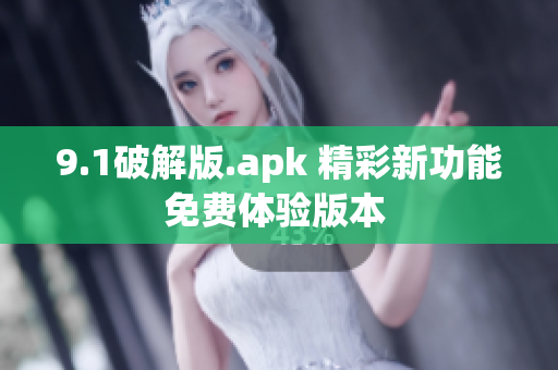 9.1破解版.apk 精彩新功能免费体验版本 