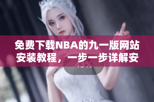 免费下载NBA的九一版网站安装教程，一步一步详解安装方法