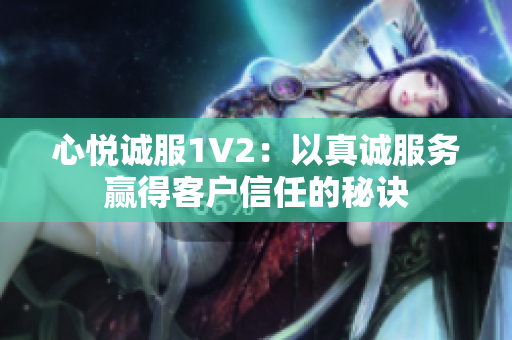 心悦诚服1V2：以真诚服务赢得客户信任的秘诀