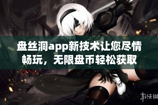 盘丝洞app新技术让您尽情畅玩，无限盘币轻松获取