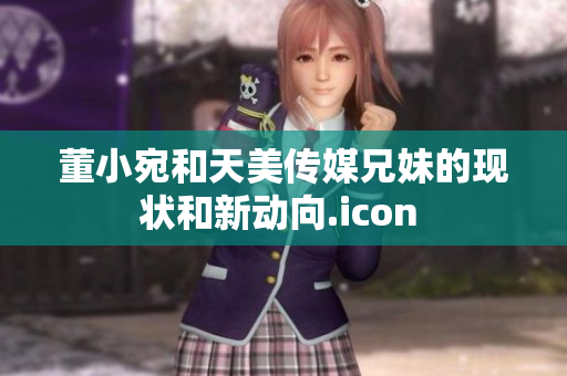 董小宛和天美传媒兄妹的现状和新动向.icon 