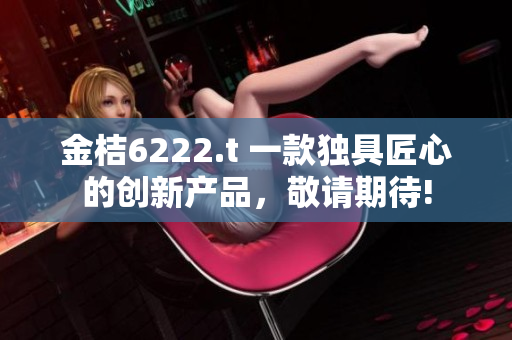 金桔6222.t 一款独具匠心的创新产品，敬请期待!