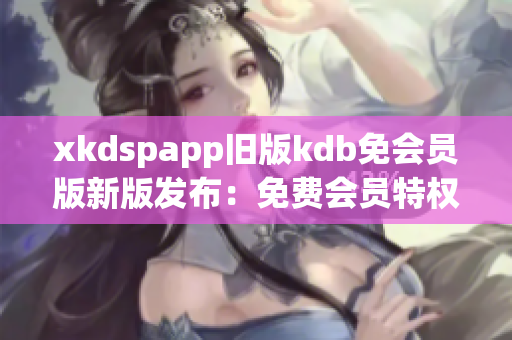 xkdspapp旧版kdb免会员版新版发布：免费会员特权全面升级