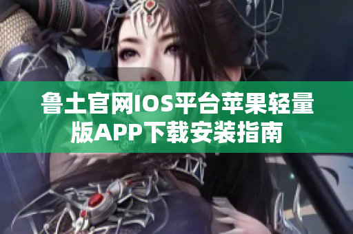 鲁土官网IOS平台苹果轻量版APP下载安装指南