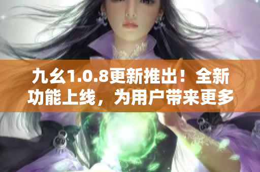 九幺1.0.8更新推出！全新功能上线，为用户带来更多便利