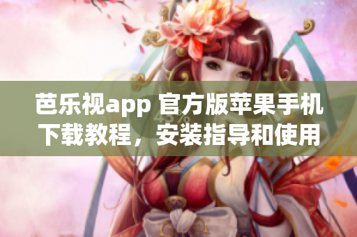 芭乐视app 官方版苹果手机下载教程，安装指导和使用心得分享