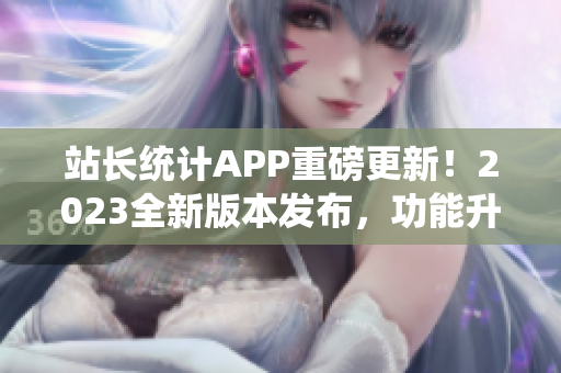 站长统计APP重磅更新！2023全新版本发布，功能升级再升级