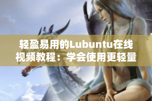 轻盈易用的Lubuntu在线视频教程：学会使用更轻量级的操作系统