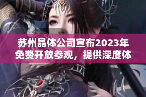 苏州晶体公司宣布2023年免费开放参观，提供深度体验和产业交流机会