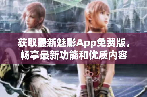 获取最新魅影App免费版，畅享最新功能和优质内容