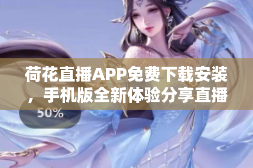 荷花直播APP免费下载安装，手机版全新体验分享直播乐趣