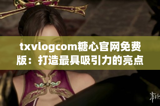 txvlogcom糖心官网免费版：打造最具吸引力的亮点详解