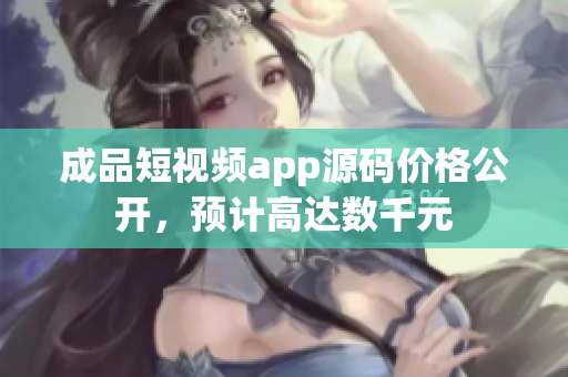 成品短视频app源码价格公开，预计高达数千元