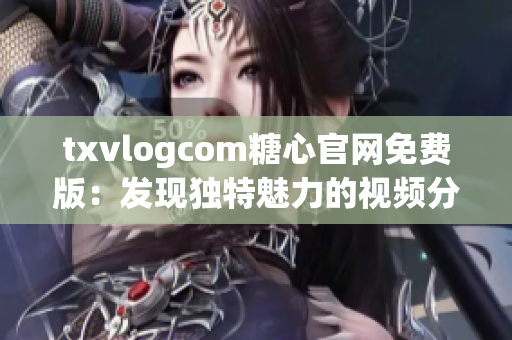 txvlogcom糖心官网免费版：发现独特魅力的视频分享平台