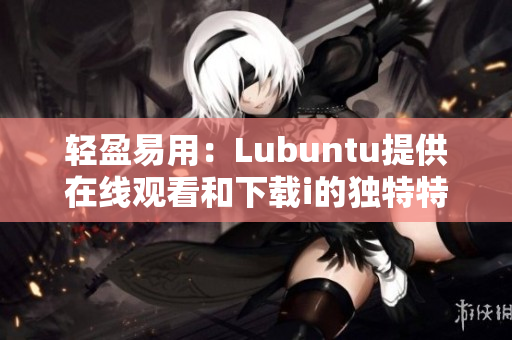 轻盈易用：Lubuntu提供在线观看和下载i的独特特性