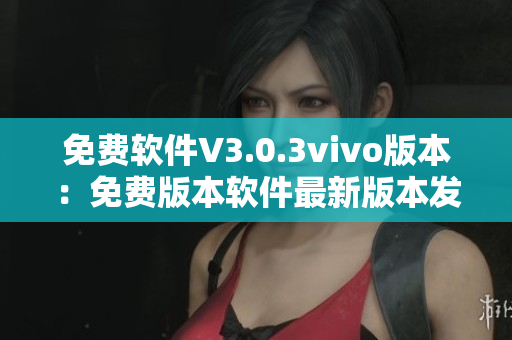 免费软件V3.0.3vivo版本：免费版本软件最新版本发布