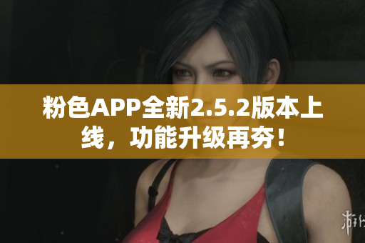 粉色APP全新2.5.2版本上线，功能升级再夯！