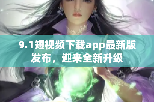 9.1短视频下载app最新版发布，迎来全新升级