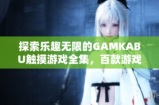 探索乐趣无限的GAMKABU触摸游戏全集，百款游戏一网打尽