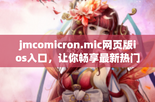 jmcomicron.mic网页版ios入口，让你畅享最新热门漫画，轻松阅读无限精彩故事