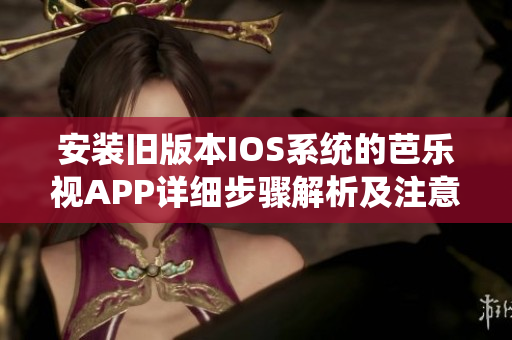 安装旧版本IOS系统的芭乐视APP详细步骤解析及注意事项