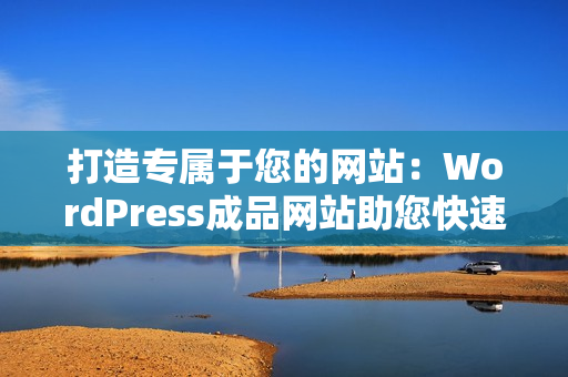 打造专属于您的网站：WordPress成品网站助您快速实现个性化网站建设