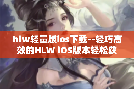 hlw轻量版ios下载--轻巧高效的HLW iOS版本轻松获取