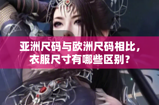 亚洲尺码与欧洲尺码相比，衣服尺寸有哪些区别？