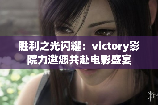 胜利之光闪耀：victory影院力邀您共赴电影盛宴