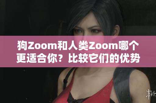 狗Zoom和人类Zoom哪个更适合你？比较它们的优势和不足