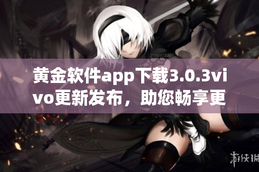 黄金软件app下载3.0.3vivo更新发布，助您畅享更便捷的使用体验