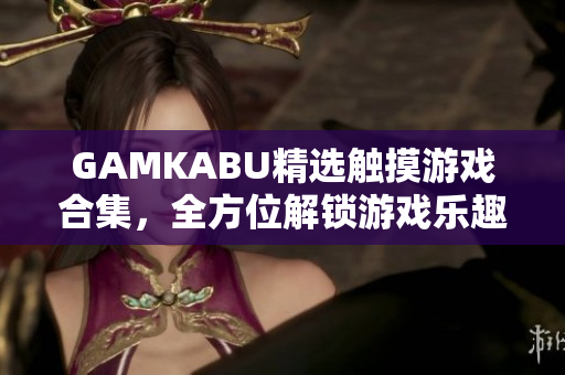 GAMKABU精选触摸游戏合集，全方位解锁游戏乐趣