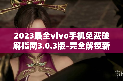 2023最全vivo手机免费破解指南3.0.3版-完全解锁新技巧