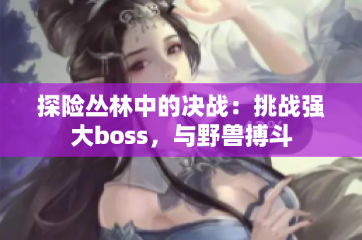 探险丛林中的决战：挑战强大boss，与野兽搏斗