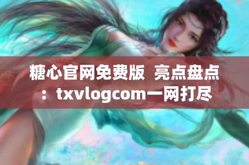 糖心官网免费版  亮点盘点：txvlogcom一网打尽