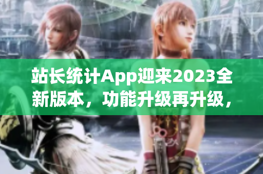 站长统计App迎来2023全新版本，功能升级再升级，用户体验全面升级