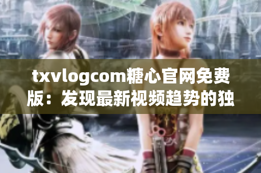 txvlogcom糖心官网免费版：发现最新视频趋势的独家平台