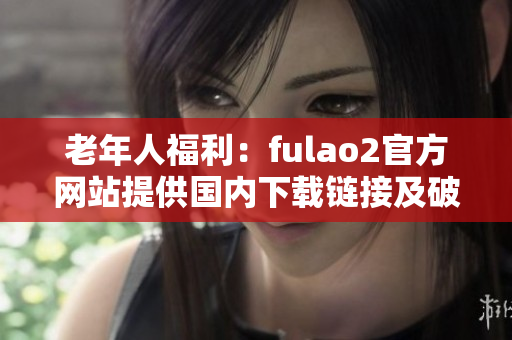 老年人福利：fulao2官方网站提供国内下载链接及破解服务