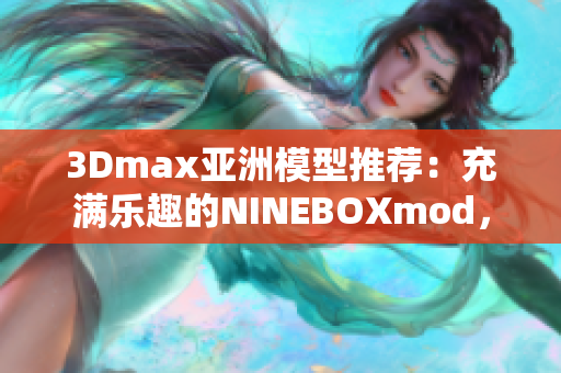 3Dmax亚洲模型推荐：充满乐趣的NINEBOXmod，为您打造视觉盛宴