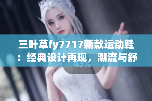 三叶草fy7717新款运动鞋：经典设计再现，潮流与舒适并存