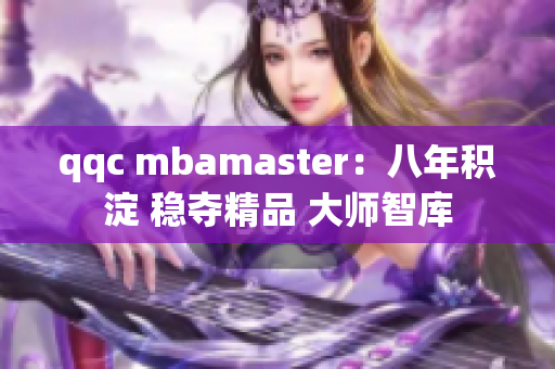 qqc mbamaster：八年积淀 稳夺精品 大师智库