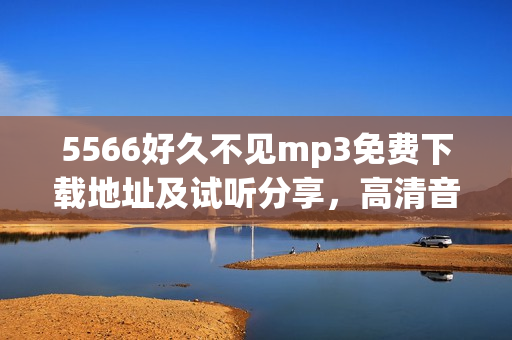 5566好久不见mp3免费下载地址及试听分享，高清音质无需注册直接下载曲目