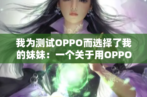 我为测试OPPO而选择了我的妹妹：一个关于用OPPO进行实验的故事