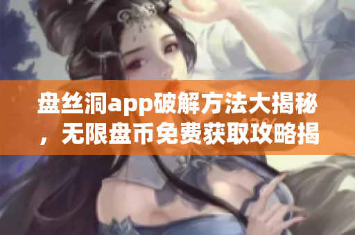 盘丝洞app破解方法大揭秘，无限盘币免费获取攻略揭秘!