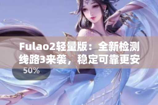 Fulao2轻量版：全新检测线路3来袭，稳定可靠更安全