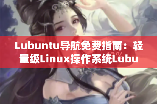 Lubuntu导航免费指南：轻量级Linux操作系统Lubuntu的详细使用指南